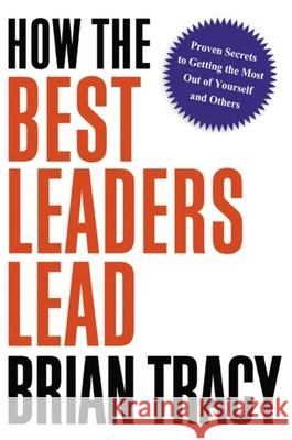 How the Best Leaders Lead: Proven Secrets to Getting the Most Out of Yourself and Others Brian Tracy 9781400238484 Amacom