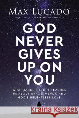 God Never Gives Up on You: What Jacob\'s Story Teaches Us about Grace, Mercy, and God\'s Relentless Love Max Lucado 9781400239535 Thomas Nelson