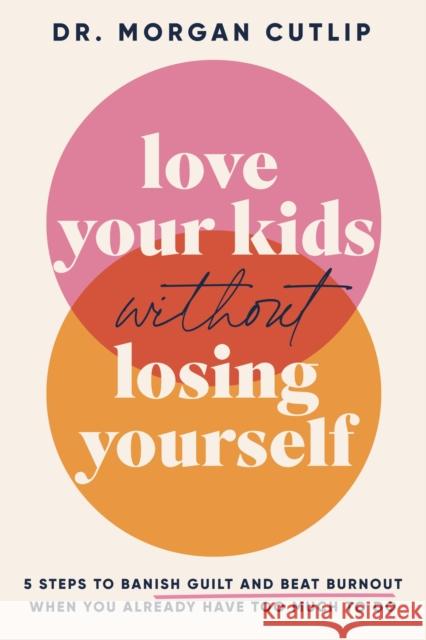 Love Your Kids Without Losing Yourself: 5 Steps for Busy Moms to Banish Guilt and Finally Beat Burnout Morgan Cutlip 9781400239665 Thomas Nelson Publishers