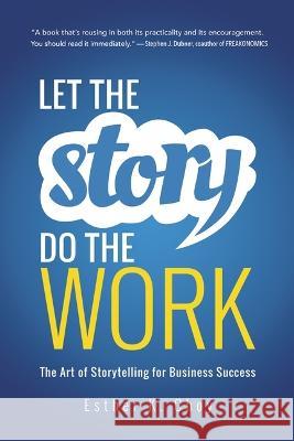 Let the Story Do the Work: The Art of Storytelling for Business Success Esther Choy 9781400239702