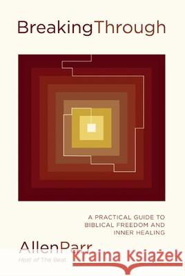 Breaking Through: A Practical Guide to Biblical Freedom and Inner Healing Allen Parr 9781400239795
