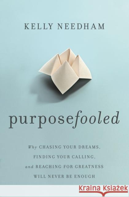 Purposefooled: Why Chasing Your Dreams, Finding Your Calling, and Reaching for Greatness Will Never Be Enough Kelly Needham 9781400241613 Thomas Nelson