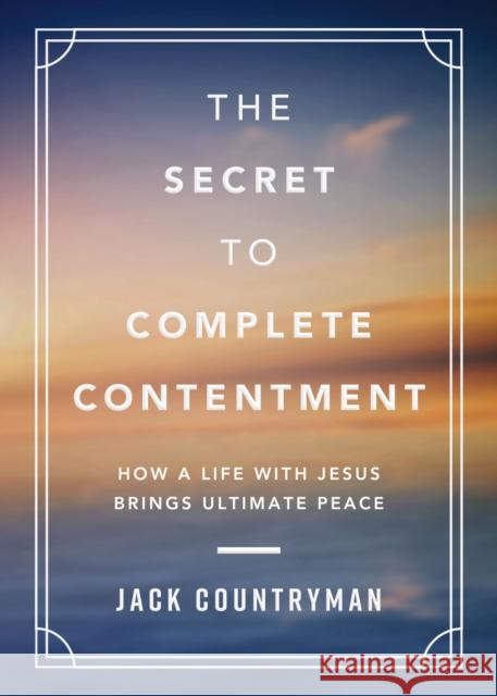 The Secret to Complete Contentment: How a Life with Jesus Brings Ultimate Peace Jack Countryman 9781400242252 Thomas Nelson Publishers