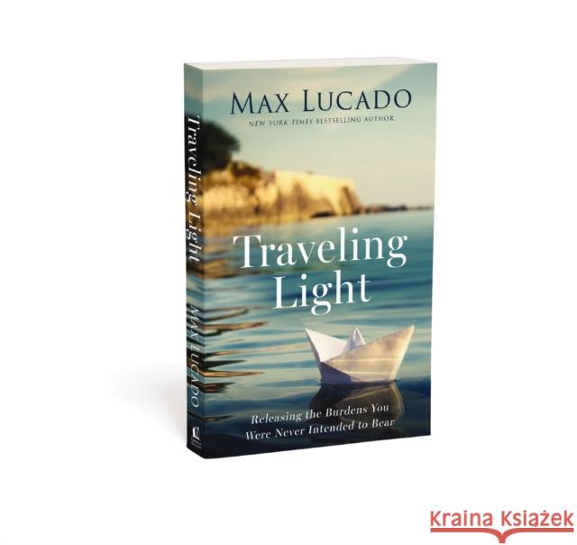 Traveling Light: Releasing the Burdens You Were Never Intended to Bear Max Lucado 9781400242955 Thomas Nelson Publishers