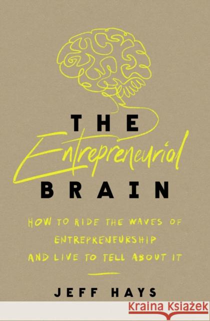 The Entrepreneurial Brain: How to Ride the Waves of Entrepreneurship and Live to Tell About It Jeff Hays 9781400243198
