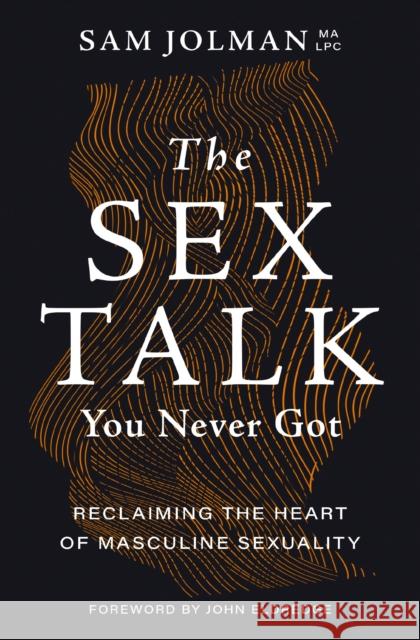 The Sex Talk You Never Got: Reclaiming the Heart of Masculine Sexuality Sam Jolma 9781400243907 Thomas Nelson