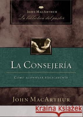 La Consejería: Cómo Aconsejar Bíblicamente MacArthur, John F. 9781400243969 Grupo