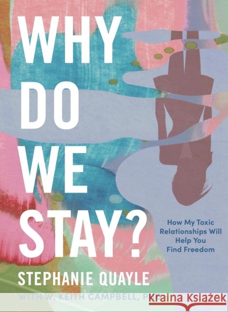 Why Do We Stay?: How My Toxic Relationship Can Help You Find Freedom Stephanie Quayle 9781400244515 HarperCollins Focus