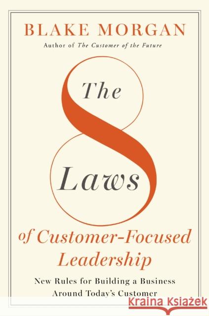 The 8 Laws of Customer-Focused Leadership: New Rules for Building A Business Around Today’s Customer Blake Morgan 9781400245956 HarperCollins Focus