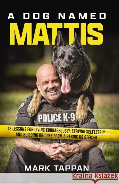 A Dog Named Mattis: 12 Lessons for Living Courageously, Serving Selflessly, and Building Bridges from a Heroic K9 Officer Mark Tappan 9781400246687 Thomas Nelson