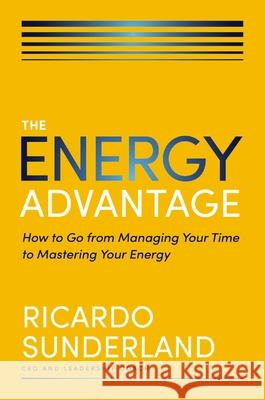 The Energy Advantage: How to Go from Managing Your Time to Mastering Your Energy Ricardo Sunderland 9781400248919 HarperCollins Leadership