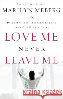 Love Me Never Leave Me: Discovering the Inseparable Bond That Our Hearts Crave Marilyn Meberg 9781400278138 Thomas Nelson Publishers