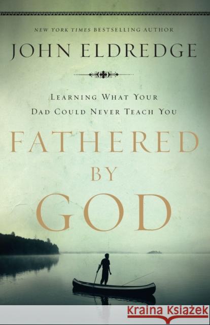Fathered by God: Learning What Your Dad Could Never Teach You John Eldredge 9781400280278