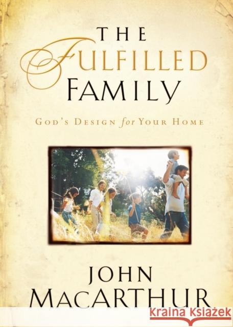 The Fulfilled Family : God's Design for Your Home John MacArthur 9781400280445