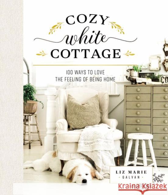 Cozy White Cottage: 100 Ways to Love the Feeling of Being Home Liz Marie Galvan 9781400315321 Thomas Nelson