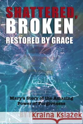 Shattered, Broken Restored by Grace: Mary's Story of the Amazing Power of Forgiveness Tracy Liller 9781400324972 ELM Hill