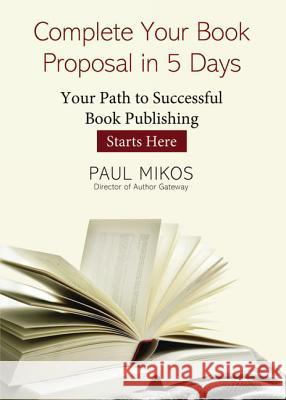 Complete Your Book Proposal in 5 Days: Your Path to Successful Book Publishing Starts Here Paul Mikos 9781400325061 ELM Hill