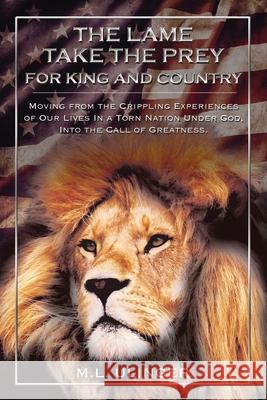 The Lame Take the Prey for King and Country: Moving from the Crippling Experiences of Our Lives in a Torn Nation Under God- Into the Call of Greatness M. L. Ulinger 9781400325399 ELM Hill