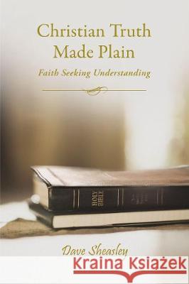 Christian Truth Made Plain: Faith Seeking Understanding Dave Sheasley 9781400326099 ELM Hill