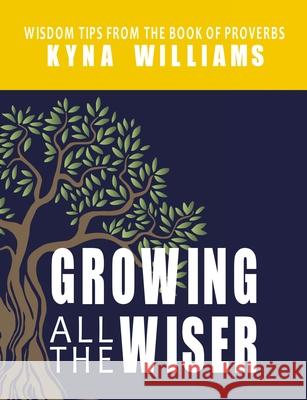 Growing All the Wiser: Wisdom Tips from the Book of Proverbs Kyna Williams 9781400326525 ELM Hill