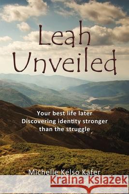 Leah Unveiled: Your Best Life Later, Discovering Identity Stronger Than the Struggle Michelle Kelso Kafer 9781400326709 ELM Hill