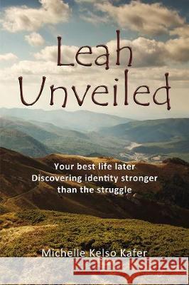 Leah Unveiled: Your Best Life Later, Discovering Identity Stronger Than the Struggle Michelle Kelso Kafer 9781400326716 ELM Hill