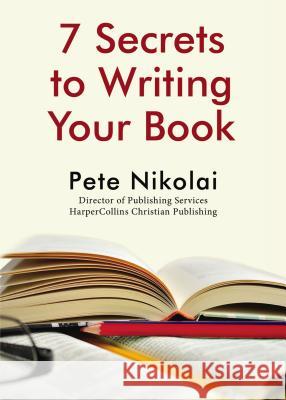 7 Secrets to Writing Your Book Pete Nikolai 9781400327324 ELM Hill