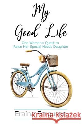 My Good Life: One Woman's Quest to Raise Her Special Needs Daughter Eraina Ferguson 9781400328383 ELM Hill
