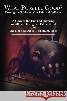 What Possible Good?: Turning the Tables on Our Pain and Suffering, a Study of the Pain and Suffering, We All Face Living in a Fallen World, Bill Trout 9781400330928