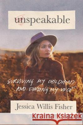 Unspeakable: Surviving My Childhood and Finding My Voice Jessica Willis Fisher 9781400332908 Thomas Nelson