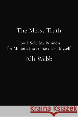 The Messy Truth: How I Sold My Business for Millions But Almost Lost Myself Alli Webb 9781400333738 Harper Horizon