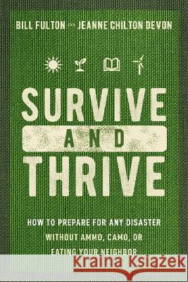 Survive and Thrive: How to Prepare for Any Disaster Without Ammo, Camo, or Eating Your Neighbor Bill Fulton Jeanne Devon 9781400334230 Harper Horizon