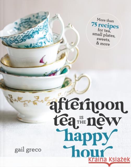 Afternoon Tea Is the New Happy Hour: More than 75 Recipes for Tea, Small Plates, Sweets and   More Gail Greco 9781400334322 Thomas Nelson Publishers
