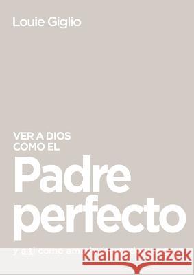 Ver a Dios Como El Padre Perfecto...: Y a Ti Como Amado, Buscado Y Seguro Louie Giglio 9781400336463