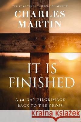It Is Finished: A 40-Day Pilgrimage Back to the Cross Charles Martin 9781400338832 Thomas Nelson