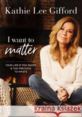 I Want to Matter: Your Life Is Too Short and Too Precious to Waste Kathie Lee Gifford 9781400339693