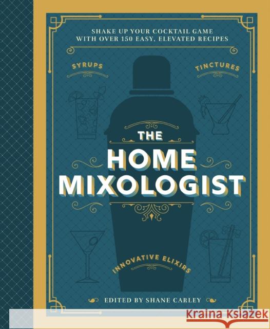 The Home Mixologist: Shake Up Your Cocktail Game with 150 Recipes Shane Carley 9781400340699 HarperCollins Focus