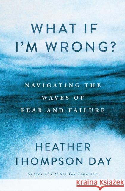 What If I'm Wrong?: Navigating Through the Waves of Fear and Failure Heather Thompson Day 9781400341573