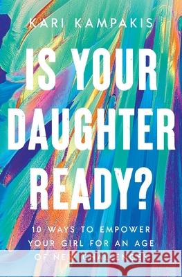 Is Your Daughter Ready?: 10 Ways to Empower Your Girl for an Age of New Challenges Kari Kampakis 9781400342877