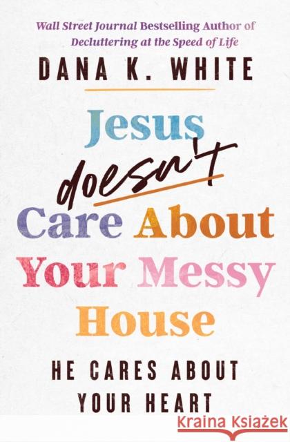 Jesus Doesn't Care about Your Messy House: He Cares about Your Heart Dana K. White 9781400344376