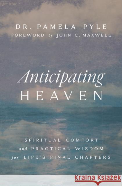 Anticipating Heaven: Spiritual Comfort and Practical Wisdom for Life's Final Chapters Pamela P. Pyle 9781400344451 Thomas Nelson