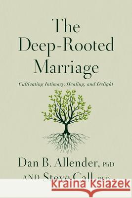 The Deep-Rooted Marriage: Cultivating Intimacy, Healing, and Delight Dan B. Allende Steve Call 9781400344468 Thomas Nelson