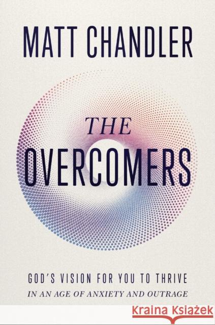 The Overcomers: God's Vision for You to Thrive in an Age of Anxiety and Outrage Matt Chandler 9781400345175 Thomas Nelson Publishers