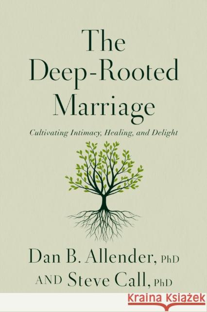 The Deep-Rooted Marriage: Cultivating Intimacy, Healing, and Delight Dr. Steve Call 9781400347261 Thomas Nelson Publishers