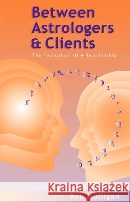 Between Astrologers and Clients: The Foundation of a Relationship Bob Mulligan 9781401024222 Xlibris