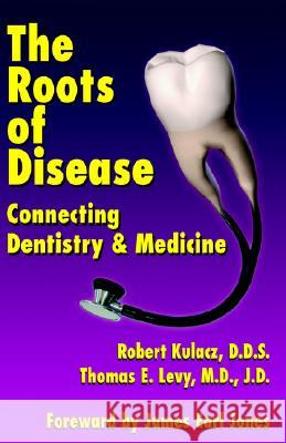 The Roots of Disease: Connecting Dentistry and Medicine Robert Kulacz, Thomas E Levy J D, M D, James Earl Jones 9781401048945 Xlibris Us