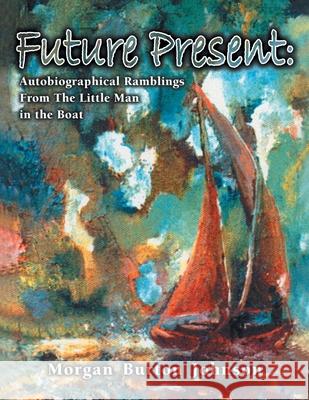 Future Present: Autobiographical Ramblings from the Little Man in the Boat Morgan Burton Johnson 9781401069292