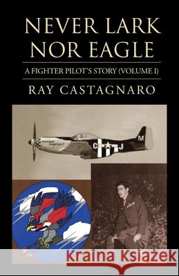 Never Lark nor Eagle: A Fighter Pilot's Story (Volume I) Castagnaro, Ray 9781401070120 Xlibris Corporation