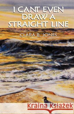 I Can't Even Draw a Straight Line Clara B. Jones 9781401083526 XLIBRIS CORPORATION