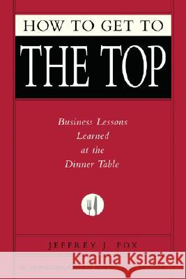 How to Get to the Top: Business Lessons Learned at the Dinner Table Jeffrey J. Fox 9781401303303 Hyperion Books